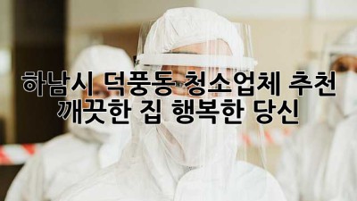 하남시 덕풍동 청소업체 추천: 깨끗한 집, 행복한 당신! ✨